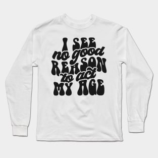 I See No Reason To Act My Age Long Sleeve T-Shirt